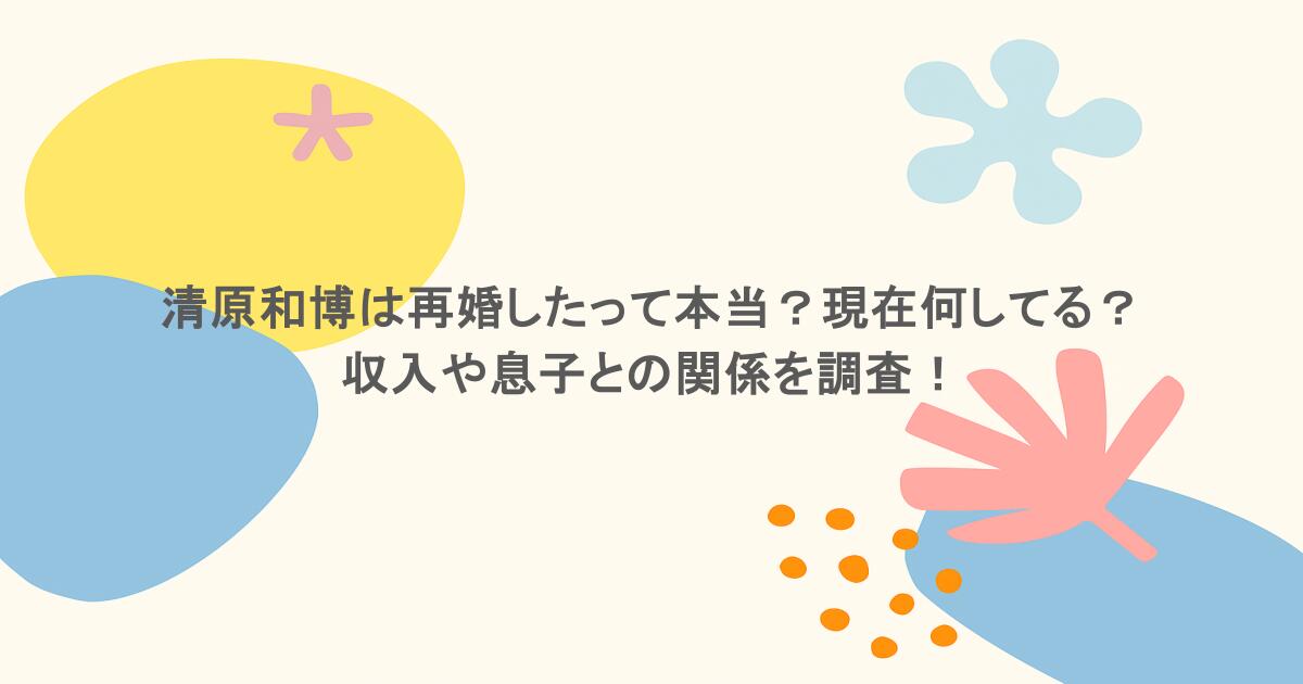 清原和博は再婚したって本当?現在何してる?収入や息子との関係を調査!