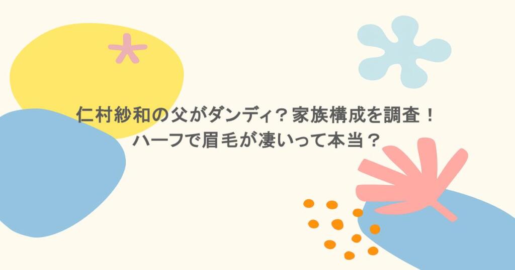 仁村紗和の父がダンディ？家族構成を調査！ハーフで眉毛が凄いって本当？