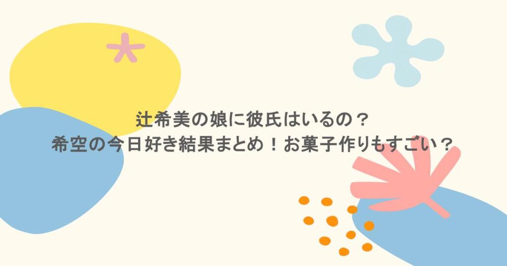 辻希美の娘に彼氏はいるの？希空の今日好き結果まとめ！お菓子作りもすごい？