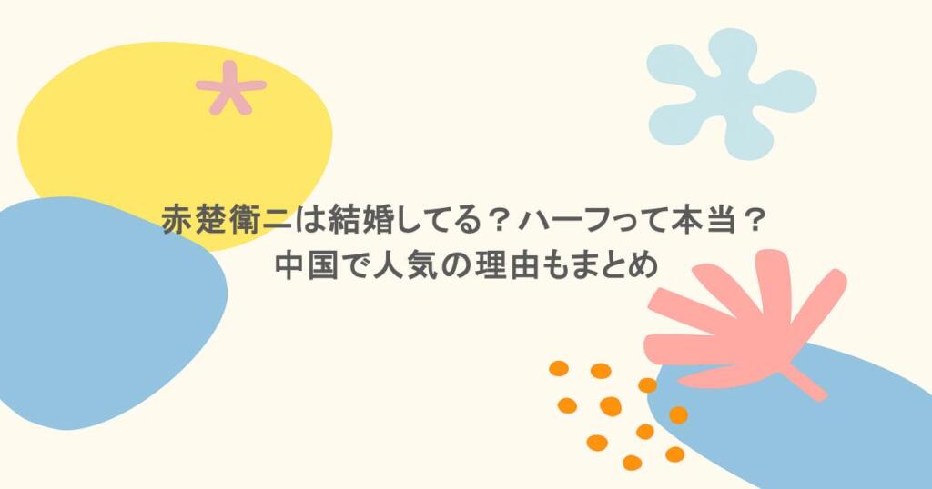 赤楚衛ニは結婚してる？ハーフって本当？中国で人気の理由もまとめ