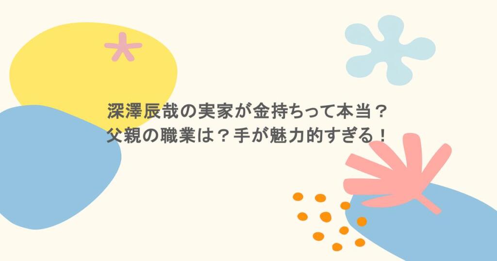 深澤辰哉の実家が金持ちって本当？父親の職業は？手が魅力的すぎる！