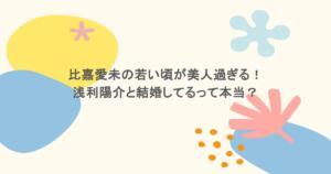 比嘉愛未の若い頃が美人過ぎる！浅利陽介と結婚してるって本当？