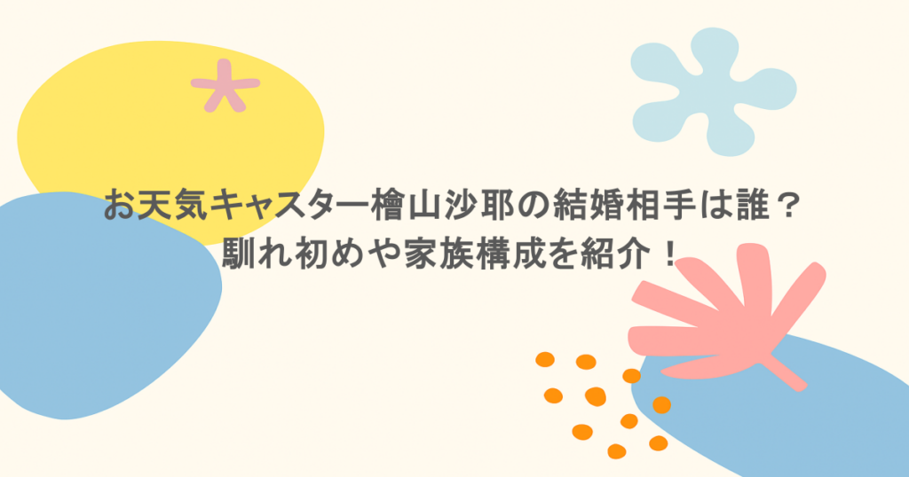 お天気キャスター檜山沙耶の結婚相手は誰？馴れ初めや家族構成を紹介！