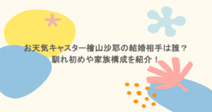 お天気キャスター檜山沙耶の結婚相手は誰？馴れ初めや家族構成を紹介！