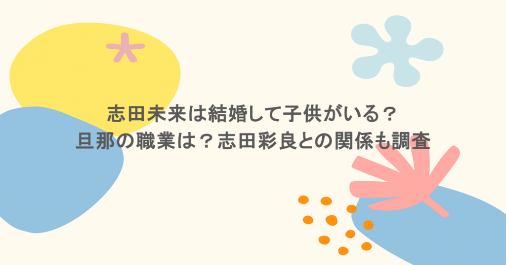 志田未来は結婚して子供がいる？旦那の職業は？志田彩良との関係も調査
